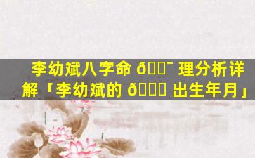 李幼斌八字命 🐯 理分析详解「李幼斌的 🕊 出生年月」